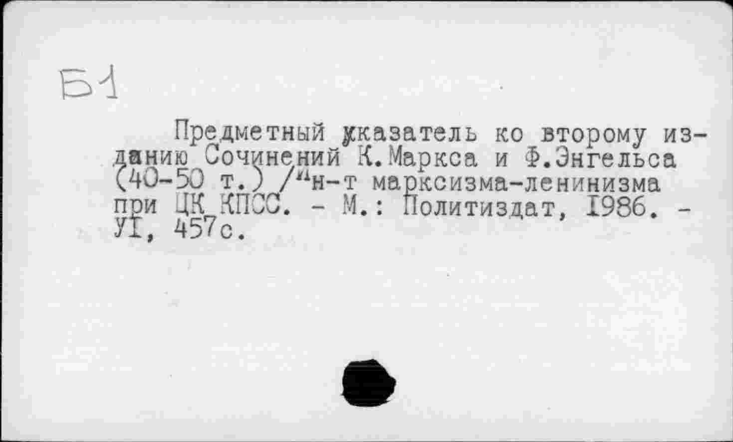 ﻿Предметный указатель ко второму изданию Сочинений К.Маркса и Ф.Энгельса (40-50 т.) /жхн-т марксизма-ленинизма при ЦК КПСС. - М.: Политиздат, 1986. -</ X I С •